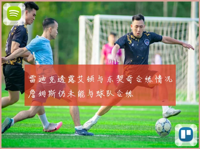 雷迪克透露艾顿与东契奇合练情况詹姆斯仍未能与球队合练