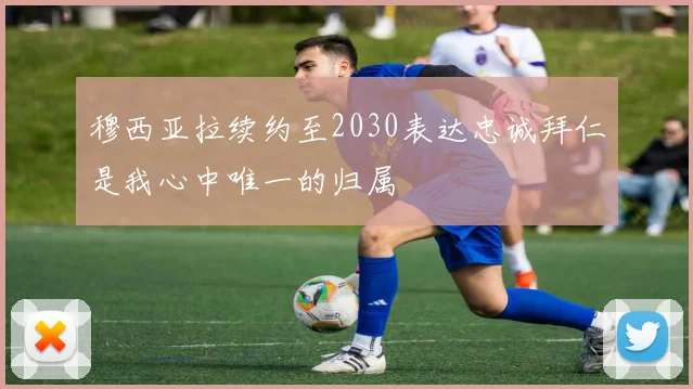 穆西亚拉续约至2030表达忠诚拜仁是我心中唯一的归属