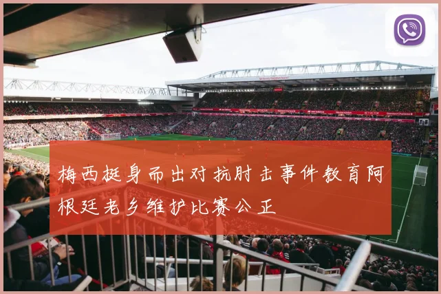 梅西挺身而出对抗肘击事件教育阿根廷老乡维护比赛公正