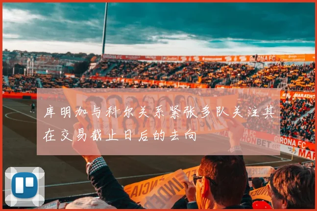 库明加与科尔关系紧张多队关注其在交易截止日后的去向