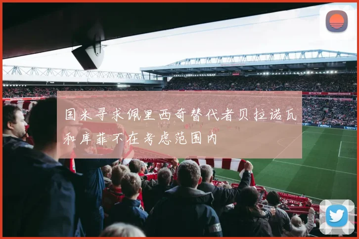 国米寻求佩里西奇替代者贝拉诺瓦和库菲不在考虑范围内