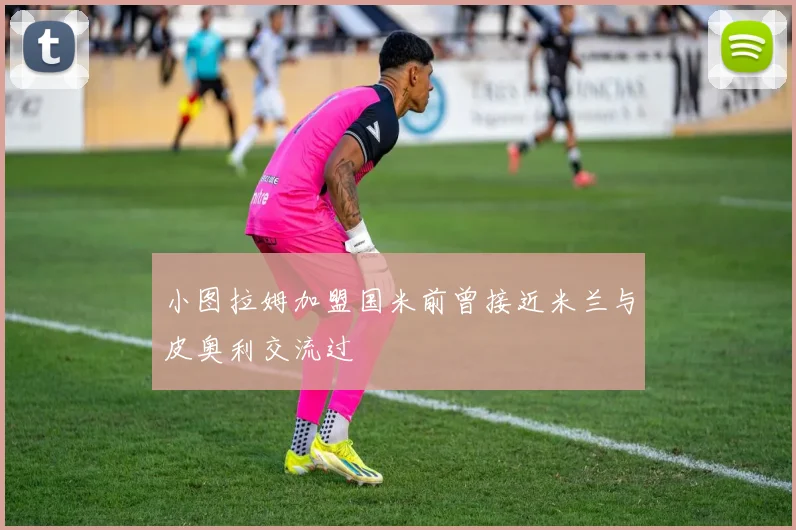 小图拉姆加盟国米前曾接近米兰与皮奥利交流过