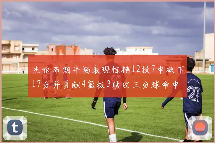 杰伦布朗半场表现惊艳12投7中砍下17分并贡献4篮板3助攻三分球命中率高达75