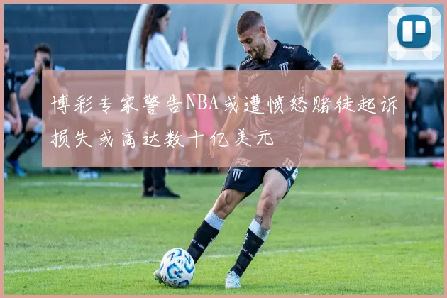 博彩专家警告NBA或遭愤怒赌徒起诉损失或高达数十亿美元