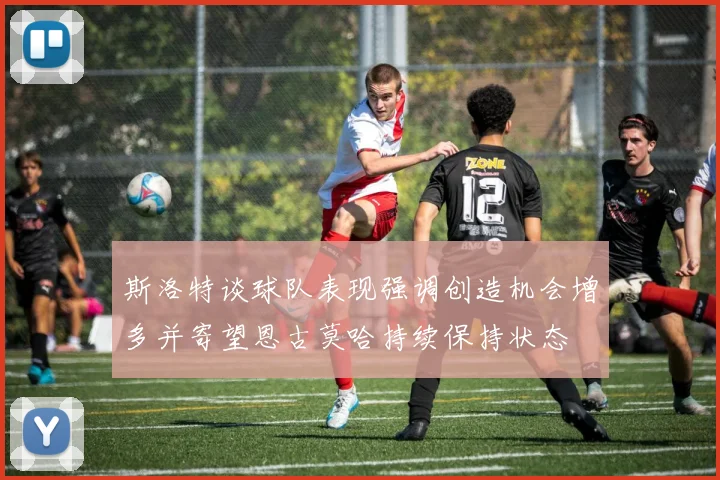 斯洛特谈球队表现强调创造机会增多并寄望恩古莫哈持续保持状态