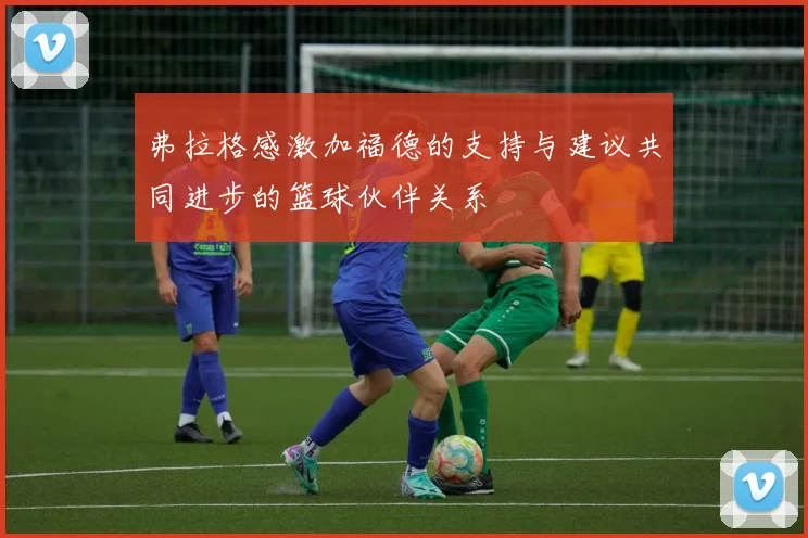 弗拉格感激加福德的支持与建议共同进步的篮球伙伴关系