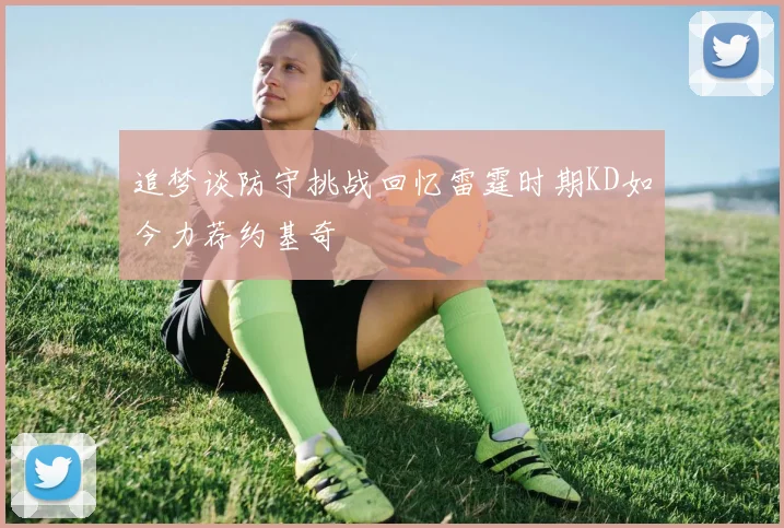 追梦谈防守挑战回忆雷霆时期KD如今力荐约基奇