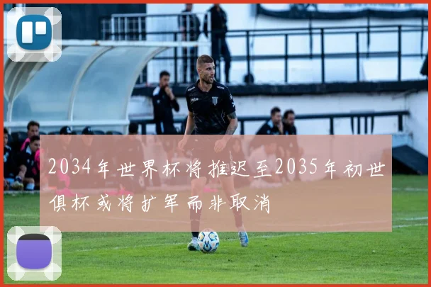 2034年世界杯将推迟至2035年初世俱杯或将扩军而非取消