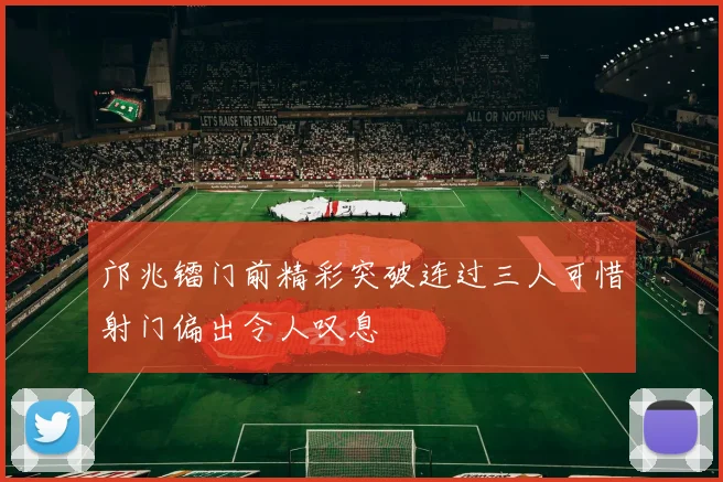 邝兆镭门前精彩突破连过三人可惜射门偏出令人叹息