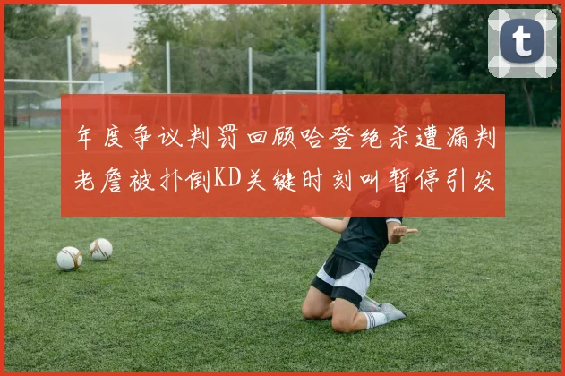 年度争议判罚回顾哈登绝杀遭漏判老詹被扑倒KD关键时刻叫暂停引发热议