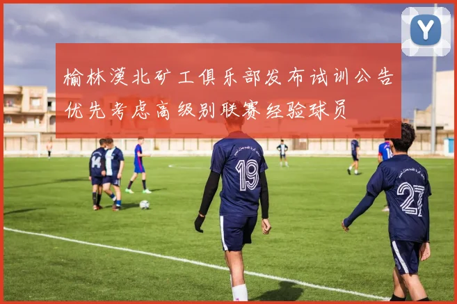 榆林漠北矿工俱乐部发布试训公告优先考虑高级别联赛经验球员