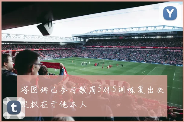 塔图姆已参与数周5对5训练复出决定权在于他本人