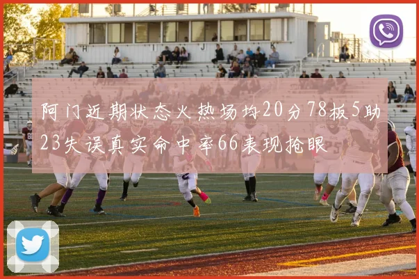 阿门近期状态火热场均20分78板5助23失误真实命中率66表现抢眼
