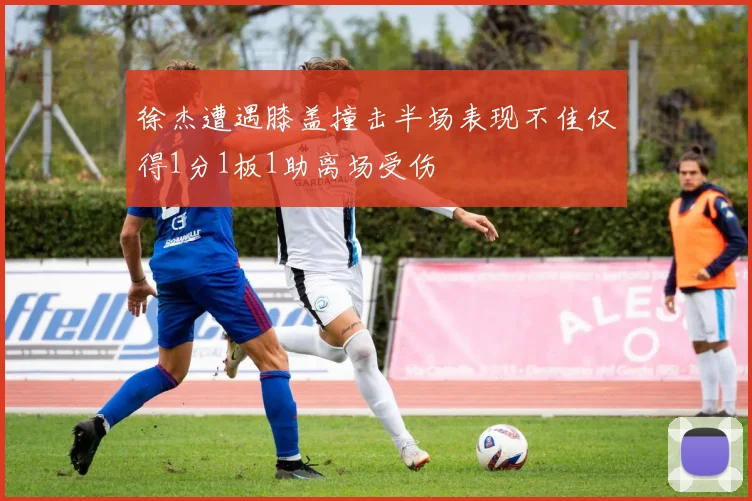 徐杰遭遇膝盖撞击半场表现不佳仅得1分1板1助离场受伤