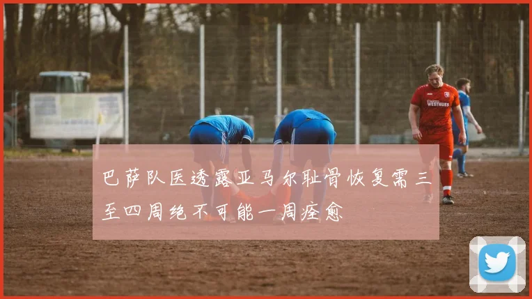 巴萨队医透露亚马尔耻骨恢复需三至四周绝不可能一周痊愈