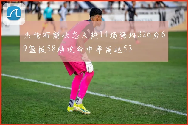 杰伦布朗状态火热14场场均326分69篮板58助攻命中率高达53