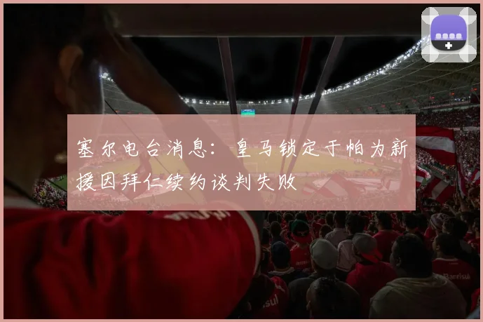 塞尔电台消息：皇马锁定于帕为新援因拜仁续约谈判失败