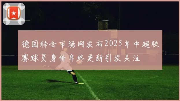 德国转会市场网发布2025年中超联赛球员身价年终更新引发关注