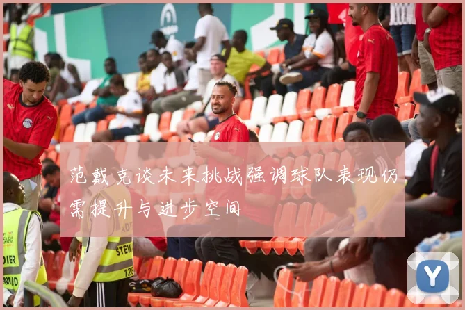 范戴克谈未来挑战强调球队表现仍需提升与进步空间
