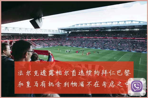 法尔克透露帕尔首选续约拜仁巴黎和皇马有机会利物浦不在考虑之中