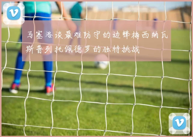 马塞洛谈最难防守的边锋梅西纳瓦斯普列托佩德罗的独特挑战