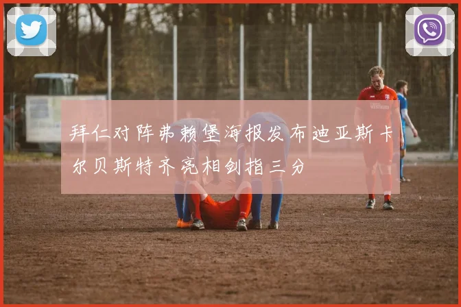 拜仁对阵弗赖堡海报发布迪亚斯卡尔贝斯特齐亮相剑指三分