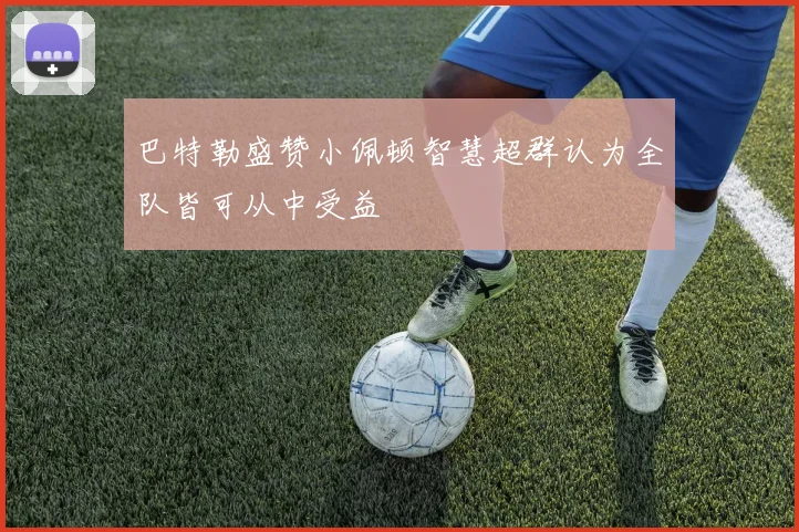 巴特勒盛赞小佩顿智慧超群认为全队皆可从中受益