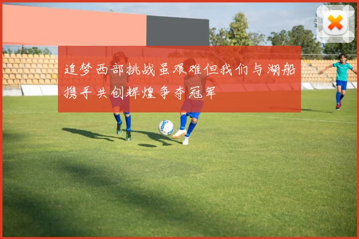 追梦西部挑战虽艰难但我们与湖船携手共创辉煌争夺冠军