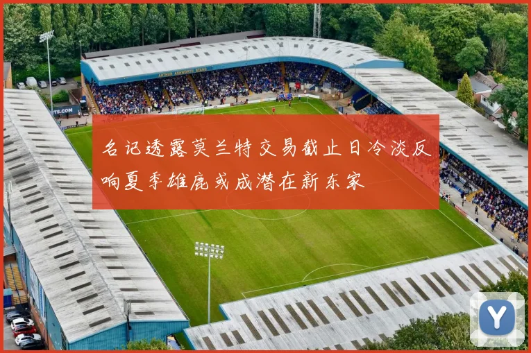 名记透露莫兰特交易截止日冷淡反响夏季雄鹿或成潜在新东家