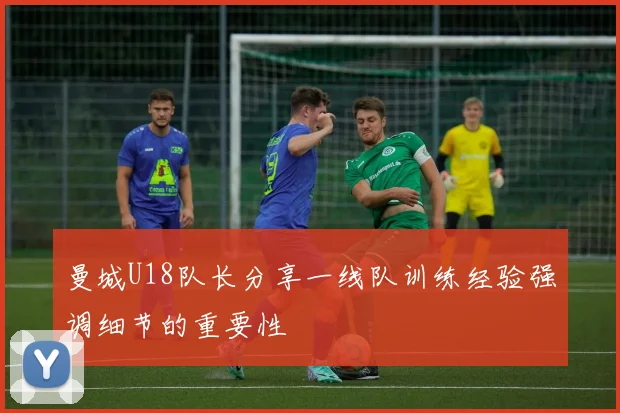 曼城U18队长分享一线队训练经验强调细节的重要性