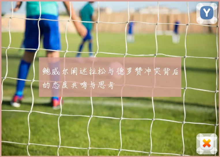 鲍威尔阐述拉松与德罗赞冲突背后的态度共鸣与思考