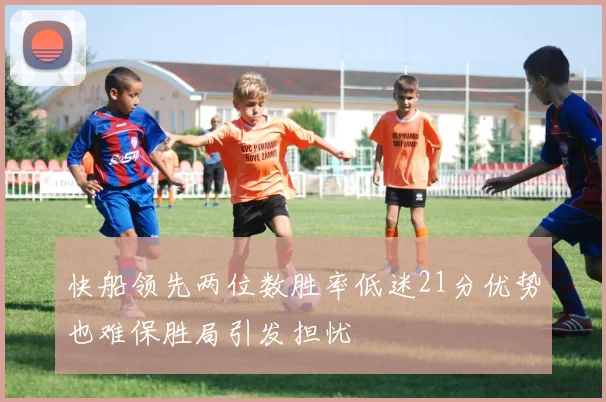 快船领先两位数胜率低迷21分优势也难保胜局引发担忧