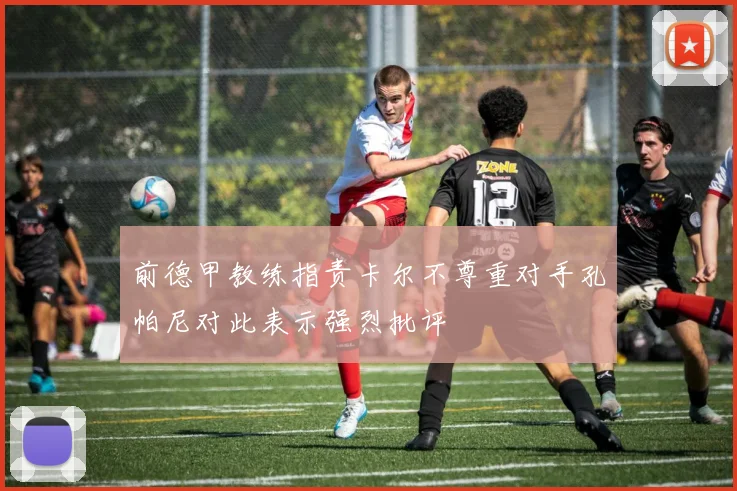 前德甲教练指责卡尔不尊重对手孔帕尼对此表示强烈批评