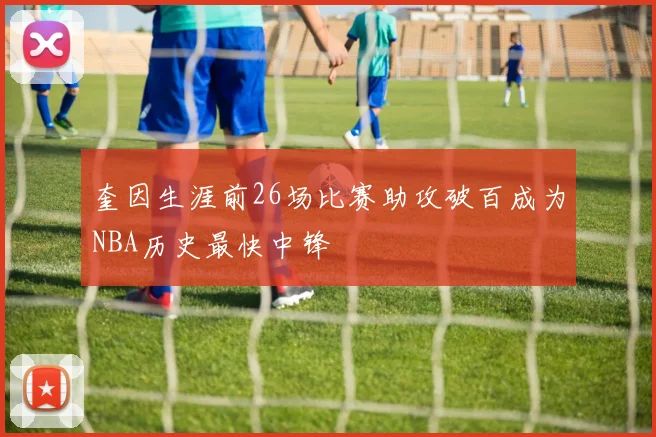 奎因生涯前26场比赛助攻破百成为NBA历史最快中锋