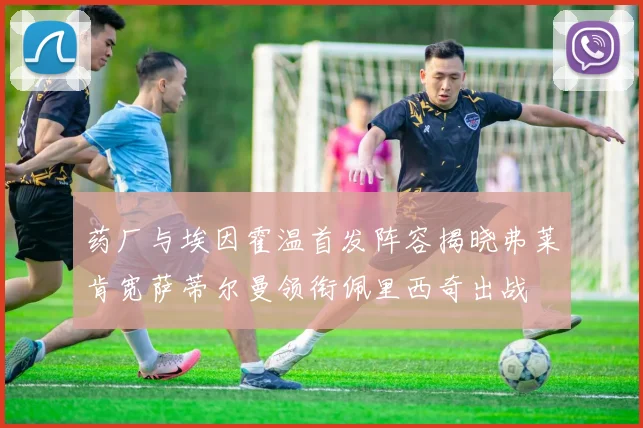 药厂与埃因霍温首发阵容揭晓弗莱肯宽萨蒂尔曼领衔佩里西奇出战