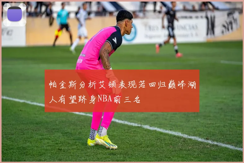 帕金斯分析艾顿表现若回归巅峰湖人有望跻身NBA前三名