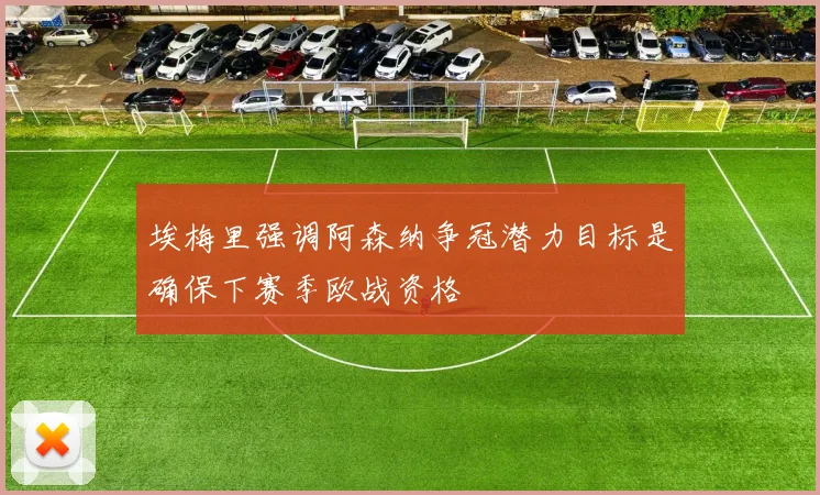 埃梅里强调阿森纳争冠潜力目标是确保下赛季欧战资格