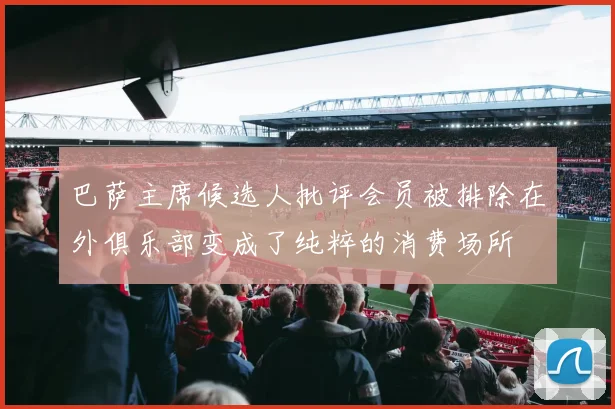 巴萨主席候选人批评会员被排除在外俱乐部变成了纯粹的消费场所