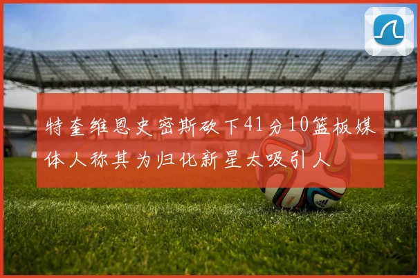 特奎维恩史密斯砍下41分10篮板媒体人称其为归化新星太吸引人