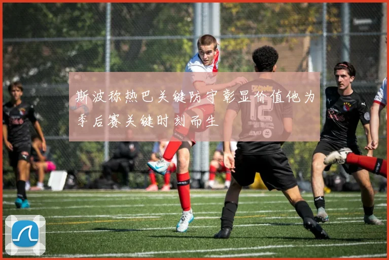 斯波称热巴关键防守彰显价值他为季后赛关键时刻而生