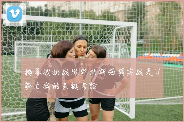 揭幕战挑战绿军纳斯强调实战是了解自我的关键考验