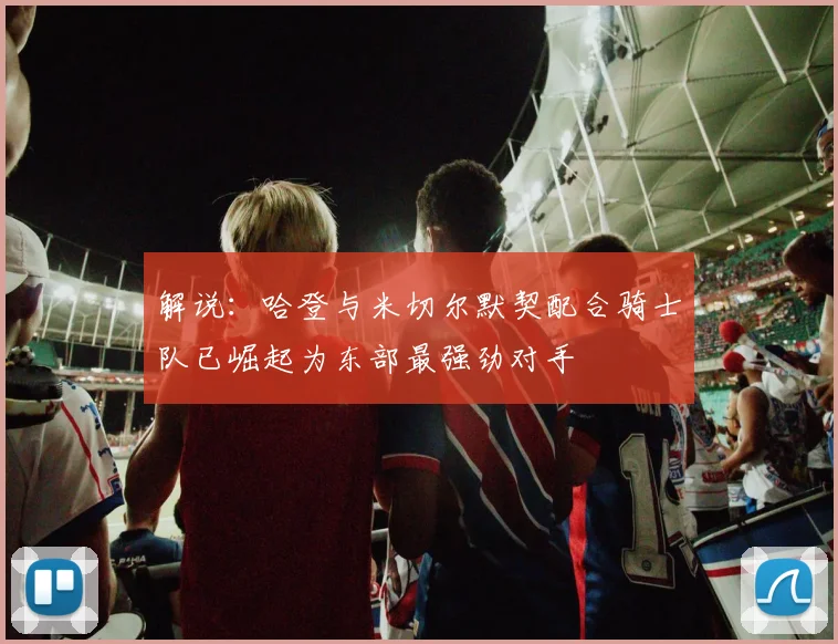 解说：哈登与米切尔默契配合骑士队已崛起为东部最强劲对手