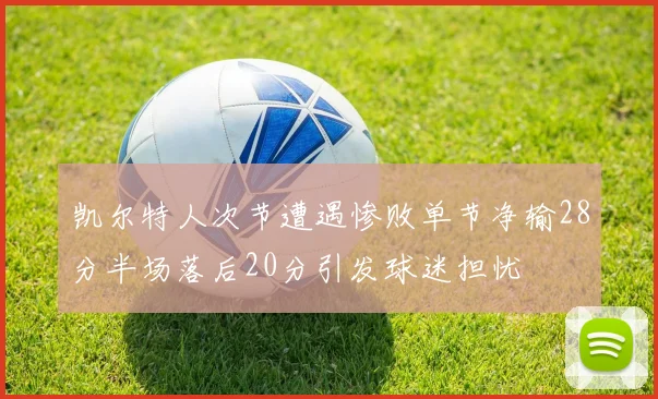 凯尔特人次节遭遇惨败单节净输28分半场落后20分引发球迷担忧