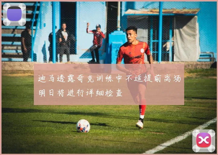 迪马透露奇克训练中不适提前离场明日将进行详细检查