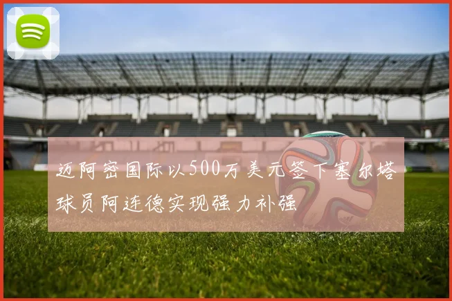 迈阿密国际以500万美元签下塞尔塔球员阿连德实现强力补强