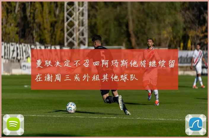 曼联决定不召回阿玛斯他将继续留在谢周三或外租其他球队