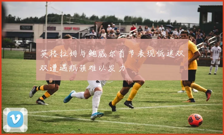 英格拉姆与鲍威尔首节表现低迷双双遭遇瓶颈难以发力