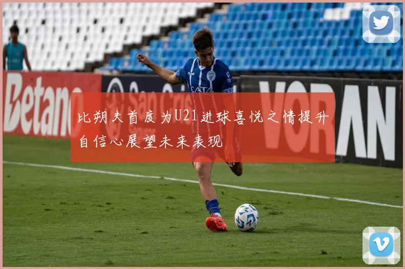 比朔夫首度为U21进球喜悦之情提升自信心展望未来表现