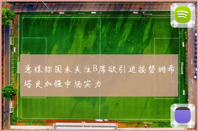 意媒称国米关注B席欲引进接替姆希塔良加强中场实力