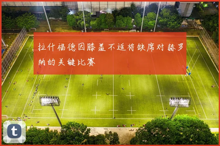 拉什福德因膝盖不适将缺席对赫罗纳的关键比赛